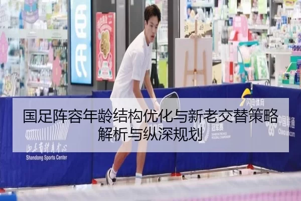 国足阵容年龄结构优化与新老交替策略解析与纵深规划