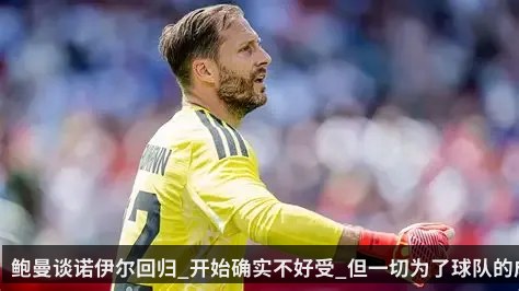 鲍曼谈诺伊尔回归_开始确实不好受_但一切为了球队的成功